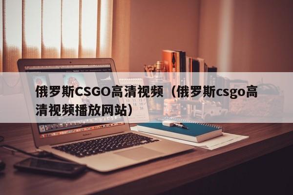 俄罗斯CSGO高清视频（俄罗斯csgo高清视频播放网站）