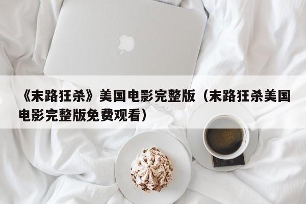 《末路狂杀》美国电影完整版（末路狂杀美国电影完整版免费观看）