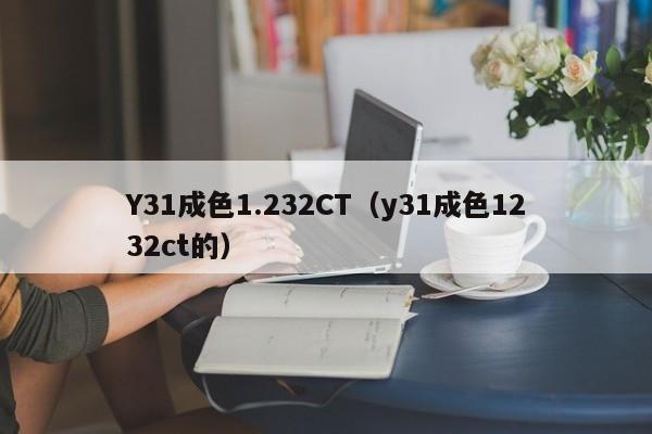 Y31成色1.232CT（y31成色1232ct的）