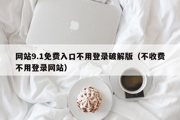 网站9.1免费入口不用登录破解版（不收费不用登录网站）