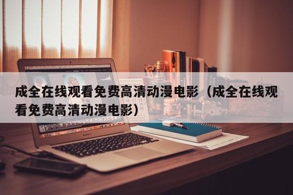 成全在线观看免费高清动漫电影(成全在线观看免费高清动漫电影)