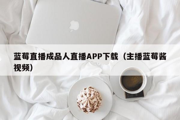 蓝莓直播成品人直播APP下载（主播蓝莓酱视频）