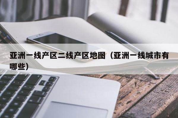 亚洲一线产区二线产区地图（亚洲一线城市有哪些）