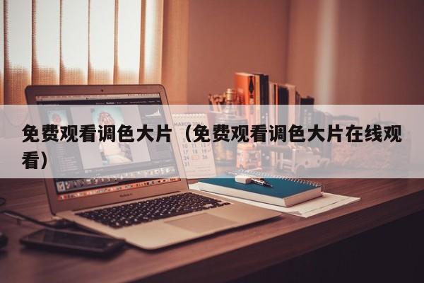 免费观看调色大片（免费观看调色大片在线观看）