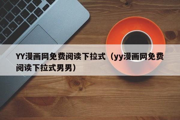 YY漫画网免费阅读下拉式（yy漫画网免费阅读下拉式男男）