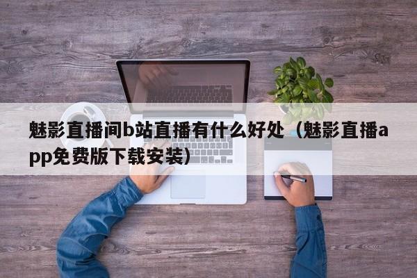 魅影直播间b站直播有什么好处(魅影直播app免费版下载安装)