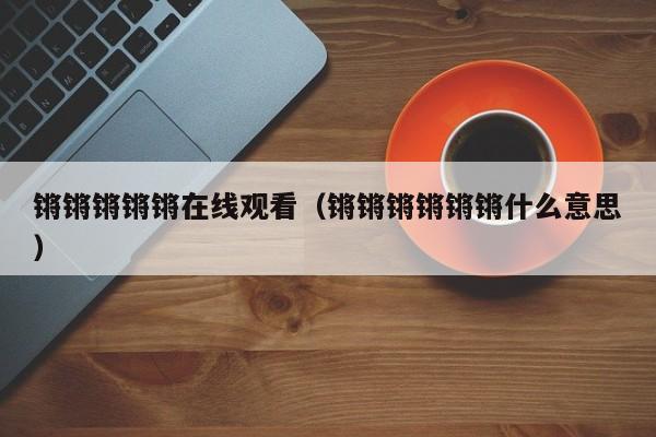 锵锵锵锵锵在线观看（锵锵锵锵锵锵什么意思）