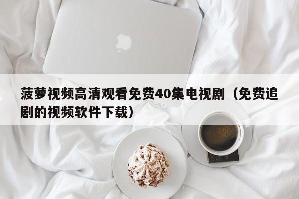 菠萝视频高清观看免费40集电视剧（免费追剧的视频软件下载）