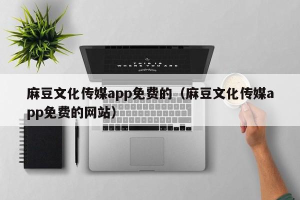 麻豆文化传媒app免费的（麻豆文化传媒app免费的网站）