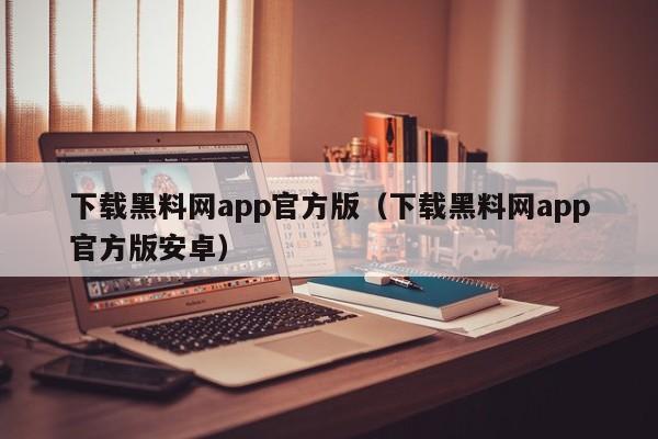 下载黑料网app官方版（下载黑料网app官方版安卓）