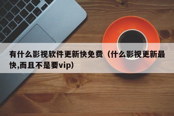 有什么影视软件更新快免费（什么影视更新最快,而且不是要vip）