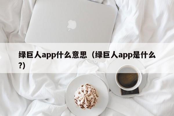 绿巨人app什么意思（绿巨人app是什么?）