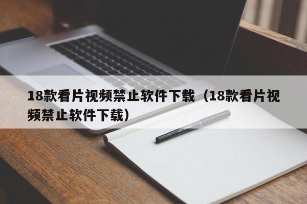 18款看片视频禁止软件下载（18款看片视频禁止软件下载）