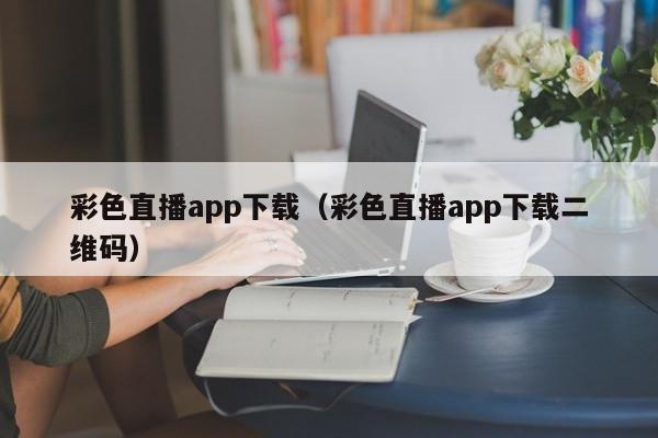 彩色直播app下载（彩色直播app下载二维码）