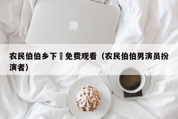 农民伯伯乡下妺免费观看（农民伯伯男演员扮演者）