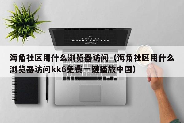 海角社区用什么浏览器访问（海角社区用什么浏览器访问kk6免费一键播放中国）