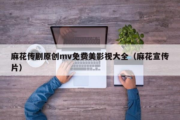 麻花传剧原创mv免费美影视大全（麻花宣传片）