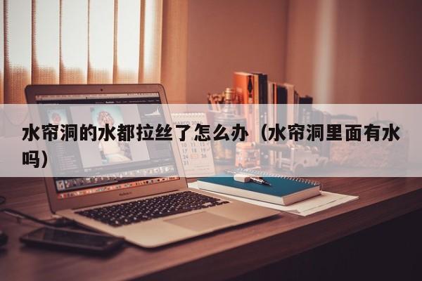 水帘洞的水都拉丝了怎么办（水帘洞里面有水吗）
