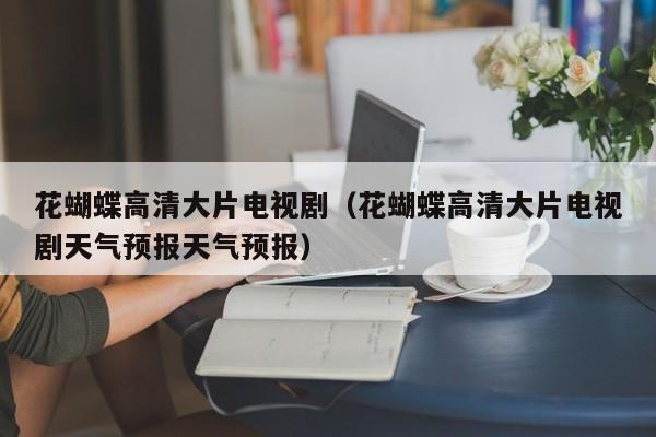 花蝴蝶高清大片电视剧（花蝴蝶高清大片电视剧天气预报天气预报）