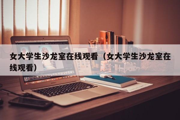 女大学生沙龙室在线观看（女大学生沙龙室在线观看）
