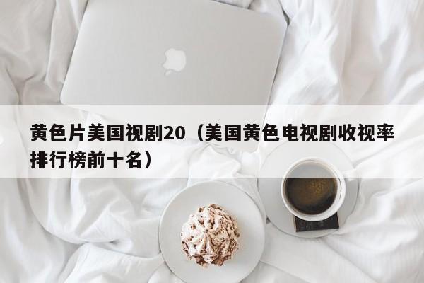 黄色片美国视剧20（美国黄色电视剧收视率排行榜前十名）