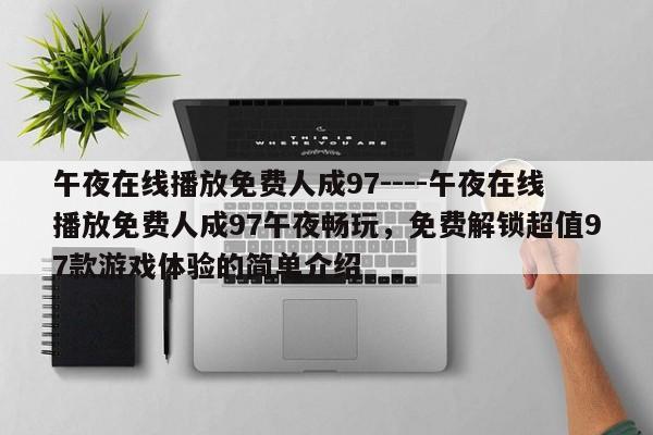 午夜在线播放免费人成97----午夜在线播放免费人成97午夜畅玩，免费解锁超值97款游戏体验的简单介绍