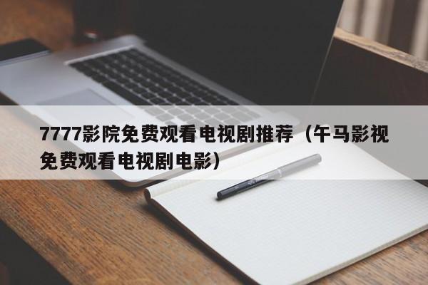 7777影院免费观看电视剧推荐（午马影视免费观看电视剧电影）