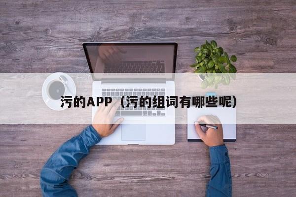 污的APP(污的组词有哪些呢)