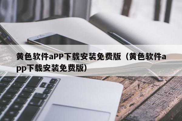 黄色软件aPP下载安装免费版（黄色软件app下载安装免费版）