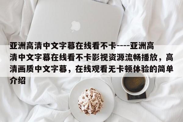 亚洲高清中文字幕在线看不卡----亚洲高清中文字幕在线看不卡影视资源流畅播放，高清画质中文字幕，在线观看无卡顿体验的简单介绍