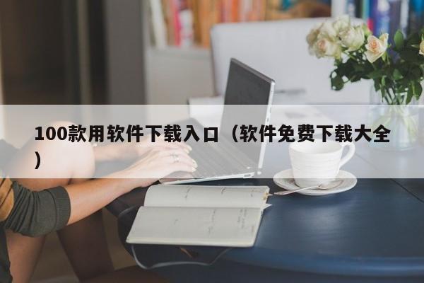 100款用软件下载入口（软件免费下载大全）