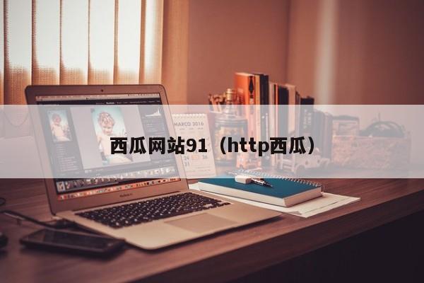 西瓜网站91（http西瓜）