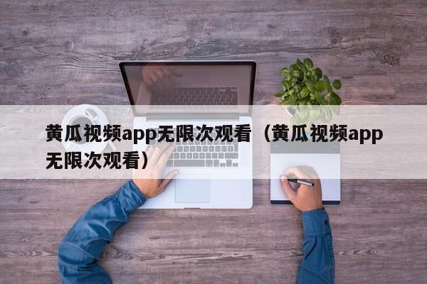 黄瓜视频app无限次观看(黄瓜视频app无限次观看)
