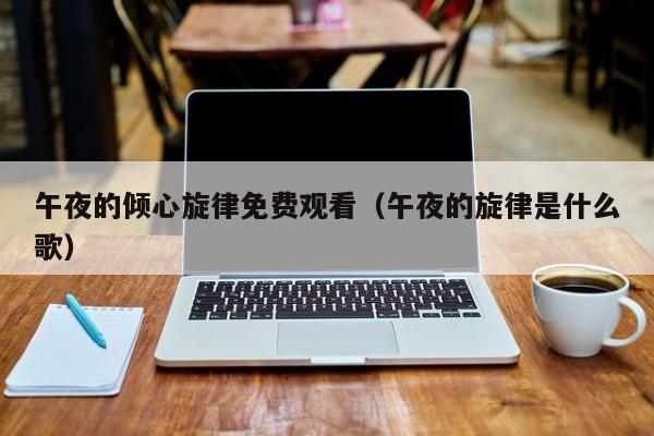 午夜的倾心旋律免费观看（午夜的旋律是什么歌）