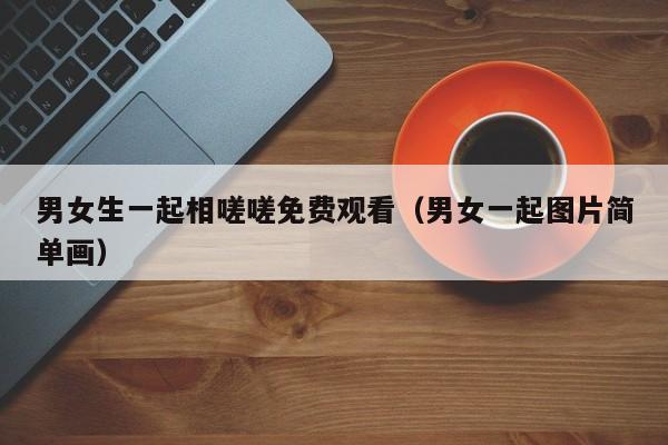 男女生一起相嗟嗟免费观看（男女一起图片简单画）