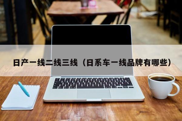 日产一线二线三线（日系车一线品牌有哪些）