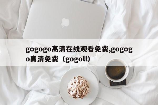 gogogo高清在线观看免费,gogogo高清免费（gogoll）