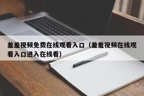 羞羞视频免费在线观看入口（羞羞视频在线观看入口进入在线看）