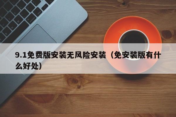 9.1免费版安装无风险安装（免安装版有什么好处）