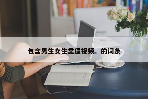 包含男生女生靠逼视频。的词条