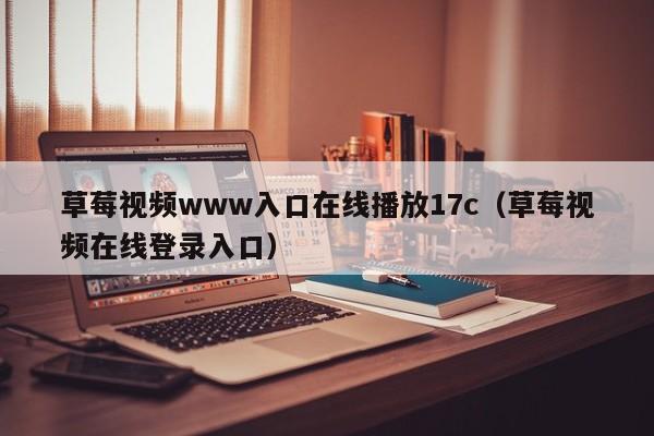 草莓视频www入口在线播放17c（草莓视频在线登录入口）