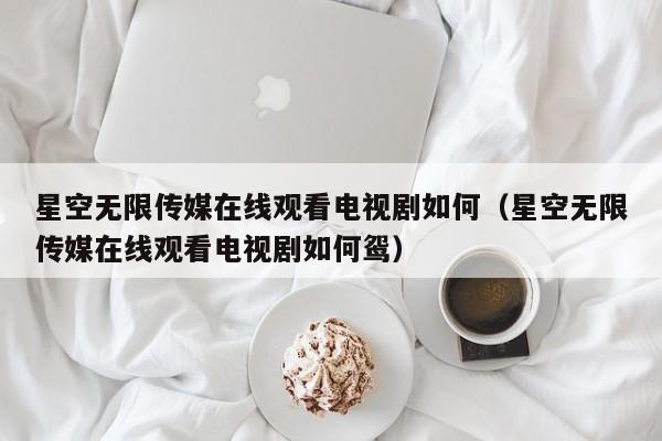 星空无限传媒在线观看电视剧如何（星空无限传媒在线观看电视剧如何鸳）