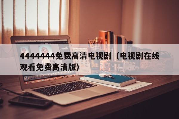 4444444免费高清电视剧（电视剧在线观看免费高清版）