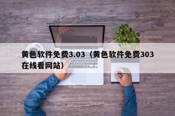 黄色软件免费3.03（黄色软件免费303在线看网站）