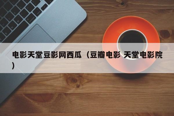 电影天堂豆影网西瓜（豆瓣电影 天堂电影院）