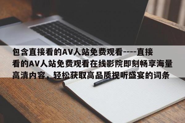 包含直接看的AV人站免费观看----直接看的AV人站免费观看在线影院即刻畅享海量高清内容，轻松获取高品质视听盛宴的词条