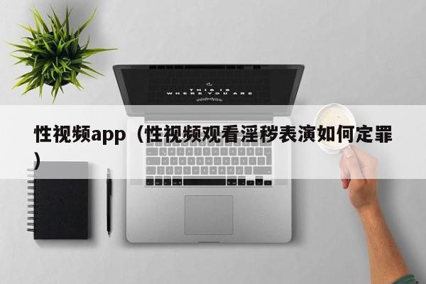 性视频app（性视频观看淫秽表演如何定罪）
