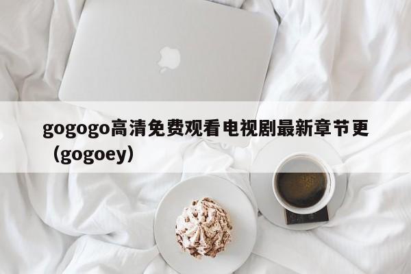 gogogo高清免费观看电视剧最新章节更（gogoey）