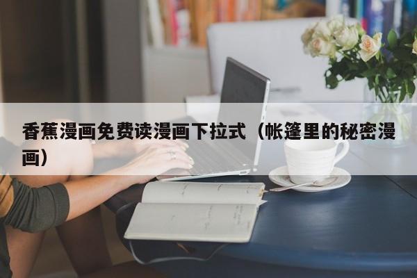 香蕉漫画免费读漫画下拉式（帐篷里的秘密漫画）