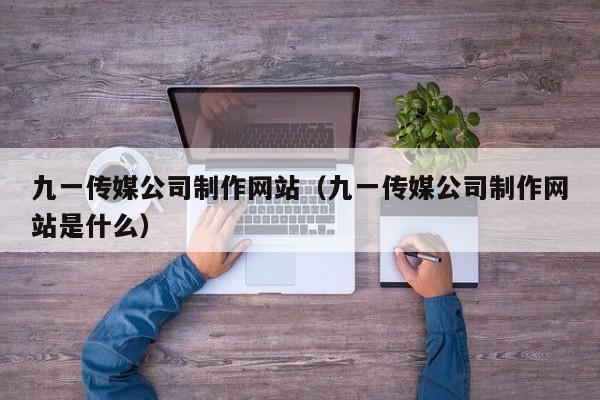 九一传媒公司制作网站（九一传媒公司制作网站是什么）